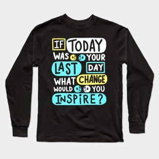 If Today Was Your Last Day What Change Would You Inspire ? Long Sleeve T-Shirt